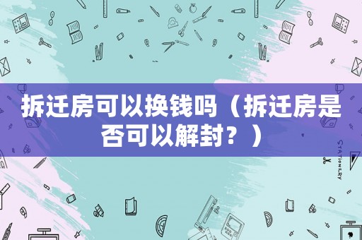 拆遷房可以換錢嗎（拆遷房是否可以解封？）