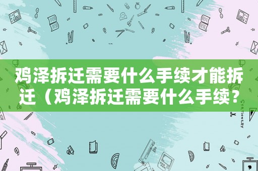 雞澤拆遷需要什么手續(xù)才能拆遷（雞澤拆遷需要什么手續(xù)？）