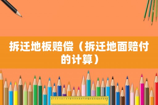拆遷地板賠償（拆遷地面賠付的計算）