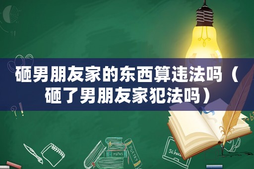 砸男朋友家的東西算違法嗎（砸了男朋友家犯法嗎）