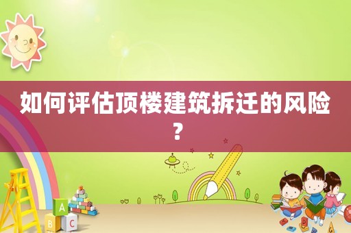 如何評估頂樓建筑拆遷的風險？
