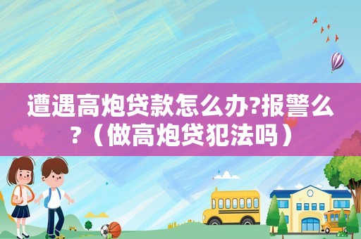 遭遇高炮貸款怎么辦?報警么?（做高炮貸犯法嗎）