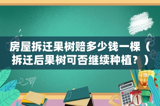 房屋拆遷果樹賠多少錢一棵（拆遷后果樹可否繼續(xù)種植？）