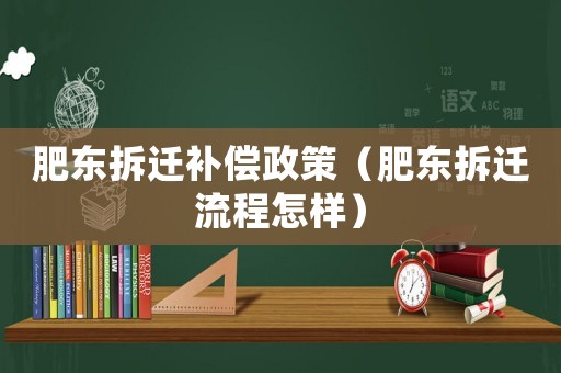 肥東拆遷補償政策（肥東拆遷流程怎樣）