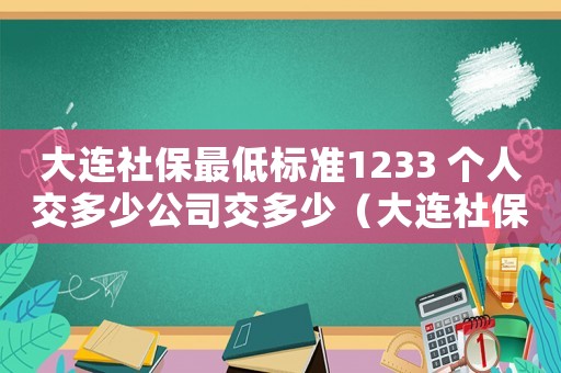 大連社保最低標準1233 個人交多少公司交多少（大連社保最低標準）