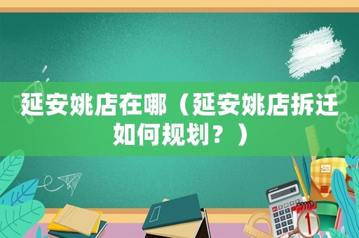 延安姚店在哪（延安姚店拆遷如何規(guī)劃？）