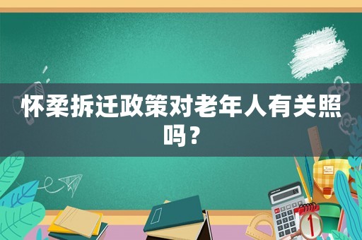 懷柔拆遷政策對老年人有關照嗎？