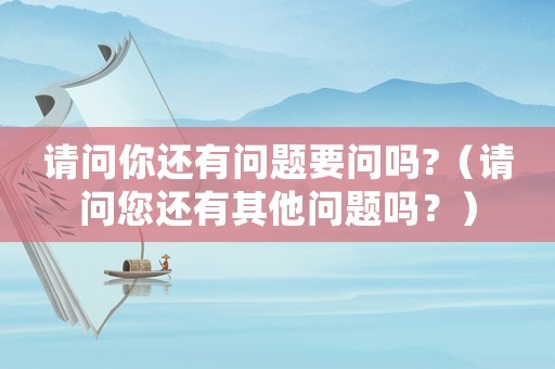 請問你還有問題要問嗎?（請問您還有其他問題嗎？）