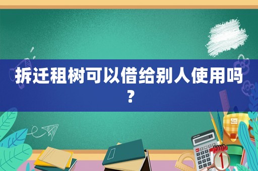 拆遷租樹可以借給別人使用嗎？