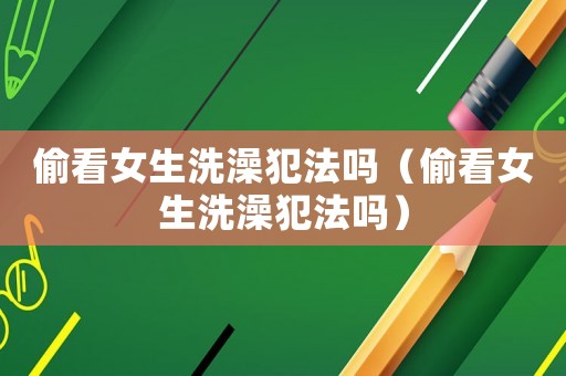 偷看女生洗澡犯法嗎（偷看女生洗澡犯法嗎）