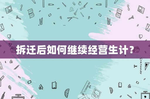 拆遷后如何繼續經營生計？