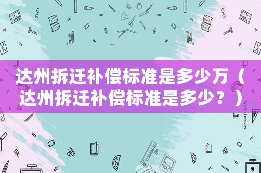 達州拆遷補償標準是多少萬（達州拆遷補償標準是多少？）
