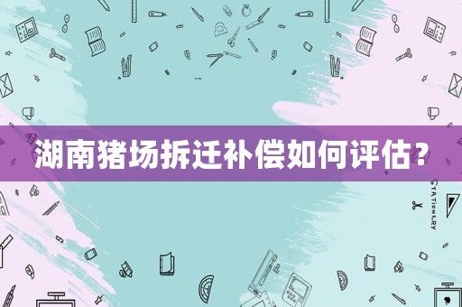 湖南豬場拆遷補償如何評估？