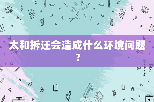 太和拆遷會(huì)造成什么環(huán)境問(wèn)題？