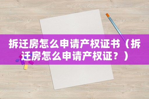拆遷房怎么申請產(chǎn)權(quán)證書（拆遷房怎么申請產(chǎn)權(quán)證？）