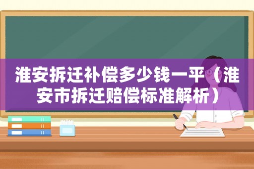 淮安拆遷補償多少錢一平（淮安市拆遷賠償標準解析）