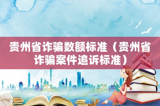 貴州省詐騙數額標準（貴州省詐騙案件追訴標準）