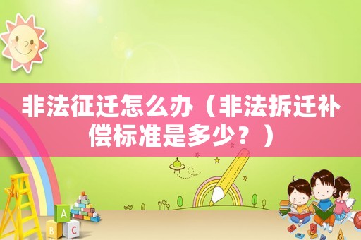 非法征遷怎么辦（非法拆遷補償標準是多少？）