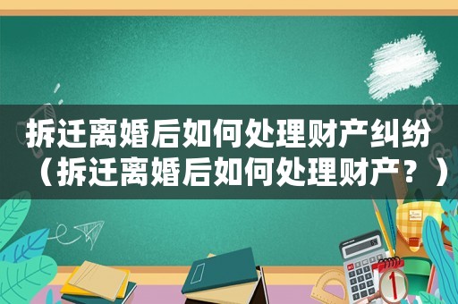拆遷離婚后如何處理財產糾紛（拆遷離婚后如何處理財產？）