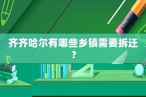 齊齊哈爾有哪些鄉鎮需要拆遷？