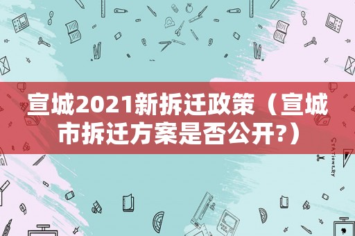 宣城2021新拆遷政策（宣城市拆遷方案是否公開?）