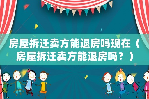房屋拆遷賣方能退房嗎現在（房屋拆遷賣方能退房嗎？）