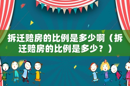 拆遷賠房的比例是多少啊（拆遷賠房的比例是多少？）
