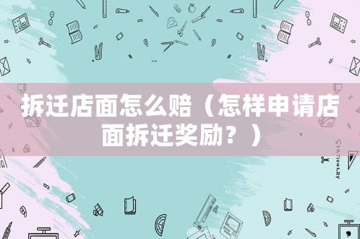 拆遷店面怎么賠（怎樣申請店面拆遷獎勵？）