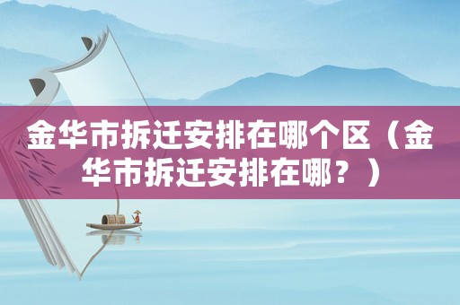 金華市拆遷安排在哪個(gè)區(qū)（金華市拆遷安排在哪？）