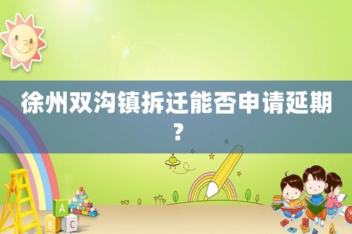 徐州雙溝鎮拆遷能否申請延期？