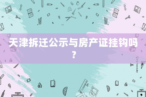天津拆遷公示與房產(chǎn)證掛鉤嗎？