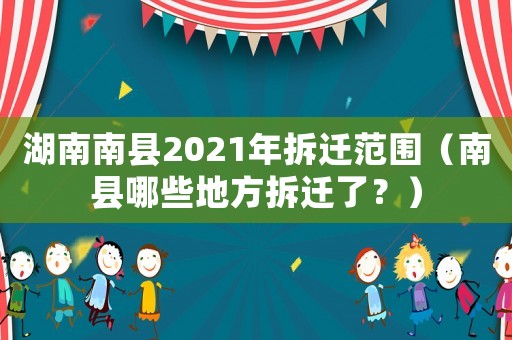 湖南南縣2021年拆遷范圍（南縣哪些地方拆遷了？）