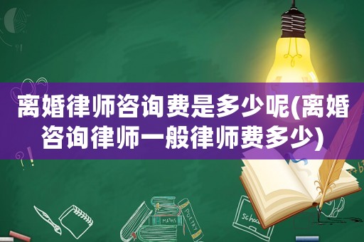 離婚律師咨詢費是多少呢(離婚咨詢律師一般律師費多少)