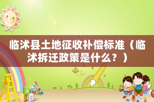 臨沭縣土地征收補償標準（臨沭拆遷政策是什么？）