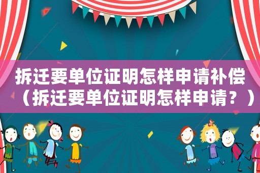 拆遷要單位證明怎樣申請補償（拆遷要單位證明怎樣申請？）