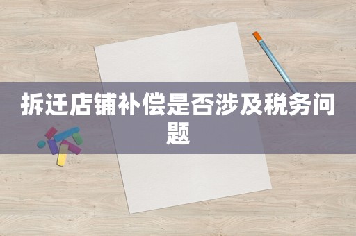 拆遷店鋪補償是否涉及稅務問題