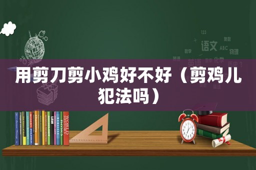 用剪刀剪小雞好不好（剪雞兒犯法嗎）