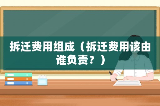 拆遷費用組成（拆遷費用該由誰負責？）