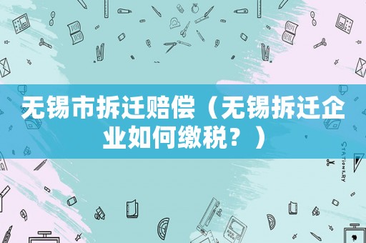 無錫市拆遷賠償（無錫拆遷企業如何繳稅？）
