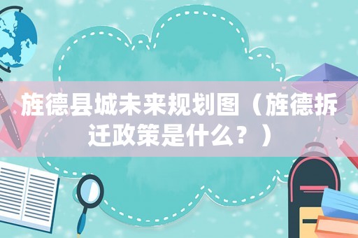 旌德縣城未來規(guī)劃圖（旌德拆遷政策是什么？）