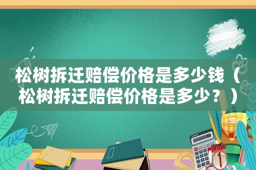 松樹拆遷賠償價格是多少錢（松樹拆遷賠償價格是多少？）