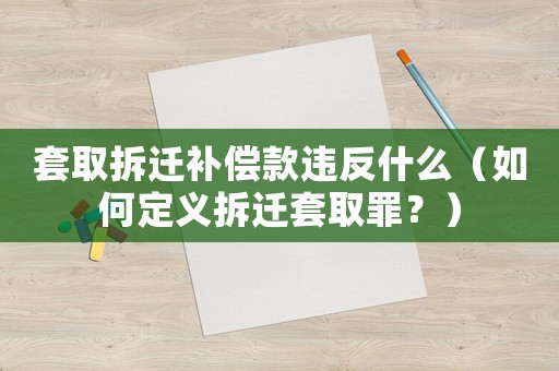 套取拆遷補償款違反什么（如何定義拆遷套取罪？）