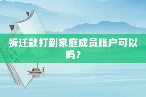拆遷款打到家庭成員賬戶可以嗎？