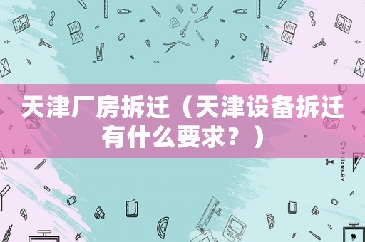 天津廠房拆遷（天津設備拆遷有什么要求？）