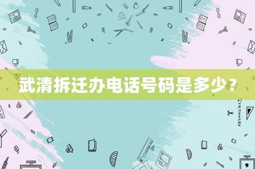 武清拆遷辦電話號(hào)碼是多少？