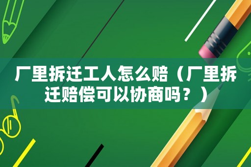 廠里拆遷工人怎么賠（廠里拆遷賠償可以協商嗎？）