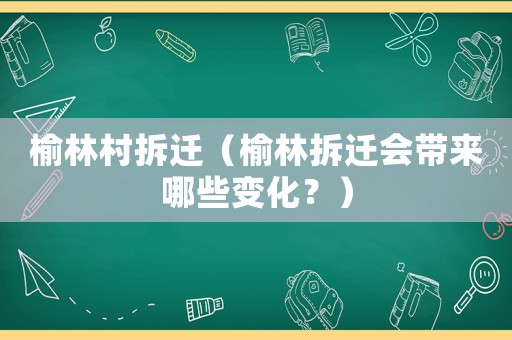 榆林村拆遷（榆林拆遷會(huì)帶來(lái)哪些變化？）
