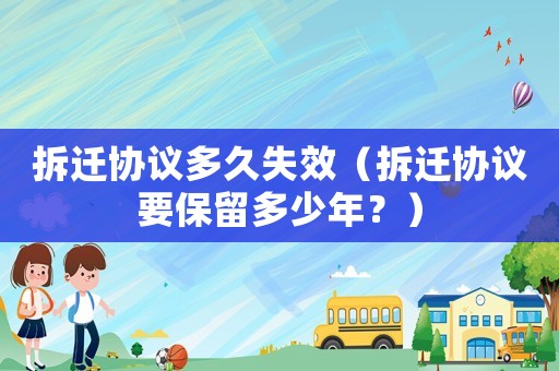 拆遷協議多久失效（拆遷協議要保留多少年？）