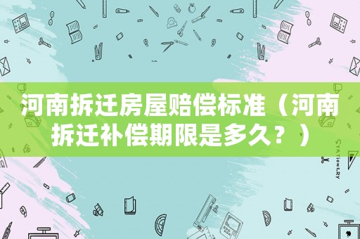 河南拆遷房屋賠償標準（河南拆遷補償期限是多久？）