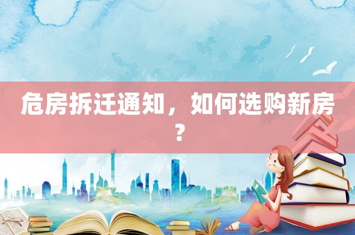 危房拆遷通知，如何選購新房？